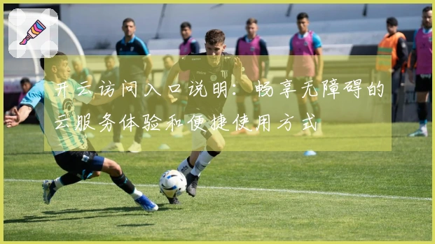 开云访问入口说明：畅享无障碍的云服务体验和便捷使用方式