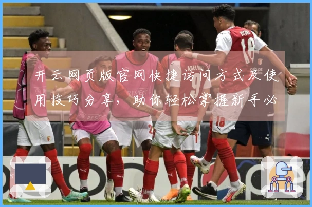 开云网页版官网快捷访问方式及使用技巧分享，助你轻松掌握新手必看指南