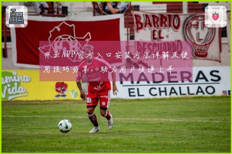 开云APP官方入口安装方法详解及使用技巧分享,助力用户快速上手