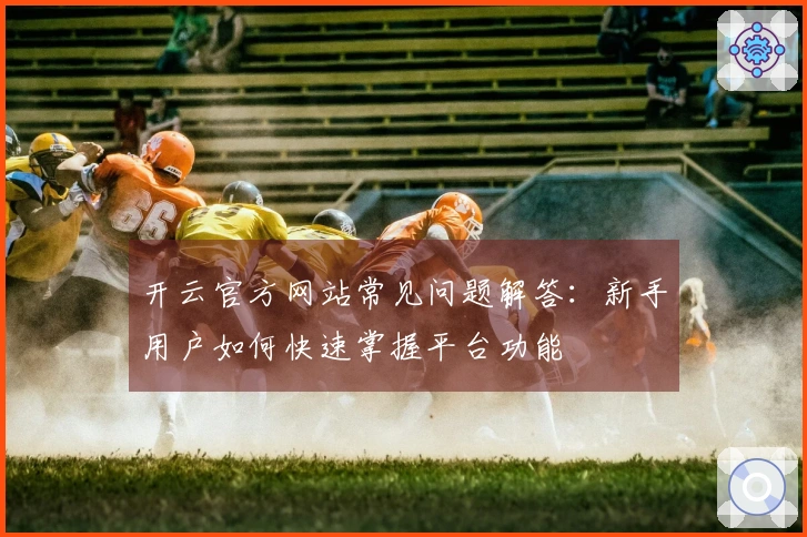 开云官方网站常见问题解答：新手用户如何快速掌握平台功能