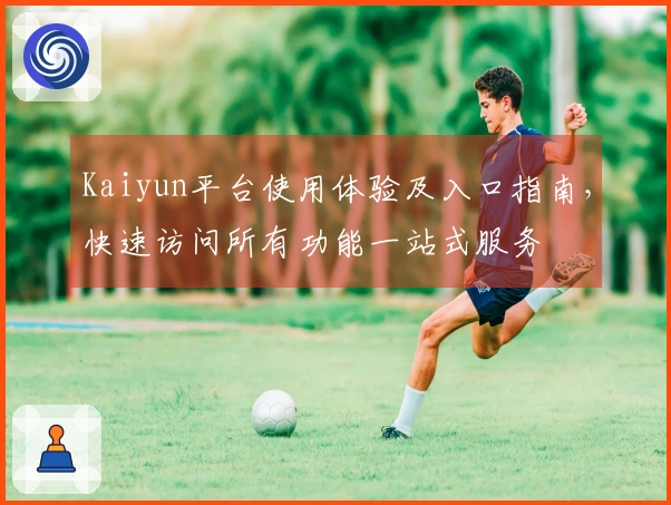 Kaiyun平台使用体验及入口指南，快速访问所有功能一站式服务