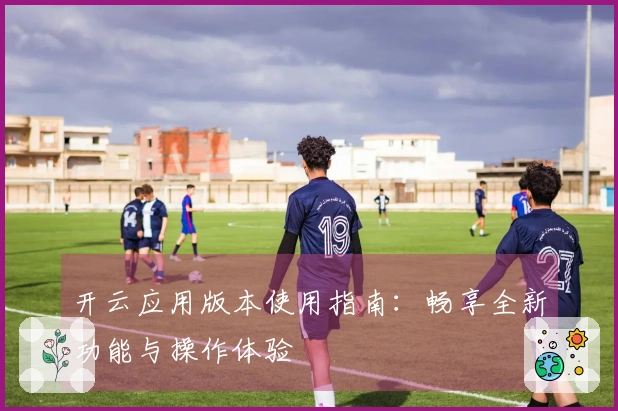 开云应用版本使用指南：畅享全新功能与操作体验