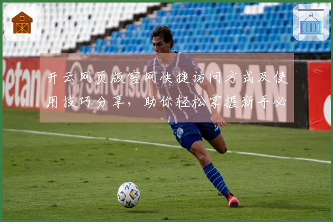 开云网页版官网快捷访问方式及使用技巧分享，助你轻松掌握新手必看指南