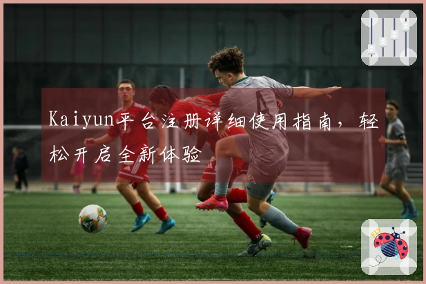 Kaiyun平台注册详细使用指南，轻松开启全新体验