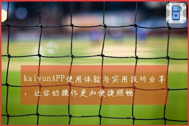 kaiyunAPP使用体验与实用技巧分享，让你的操作更加便捷顺畅