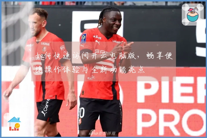 如何快速访问开云电脑版，畅享便捷操作体验与全新功能亮点