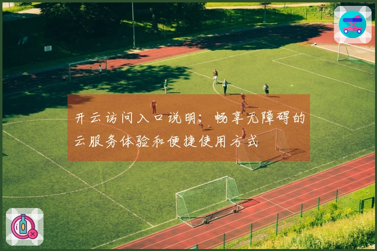 开云访问入口说明：畅享无障碍的云服务体验和便捷使用方式