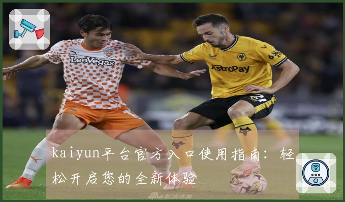 kaiyun平台官方入口使用指南：轻松开启您的全新体验