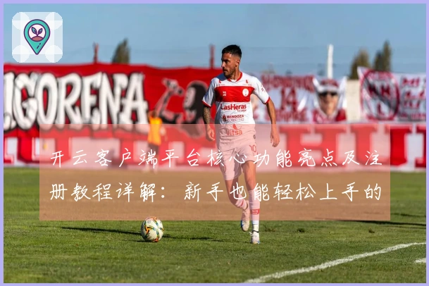 开云客户端平台核心功能亮点及注册教程详解：新手也能轻松上手的全面指南