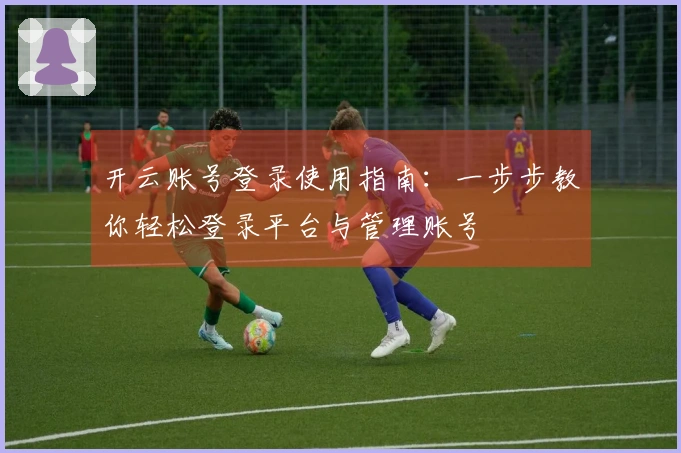 开云账号登录使用指南:一步步教你轻松登录平台与管理账号