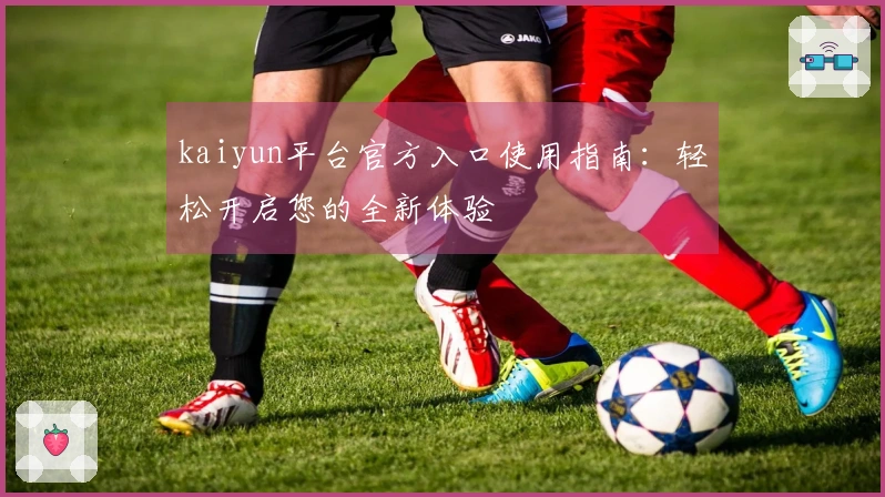 kaiyun平台官方入口使用指南：轻松开启您的全新体验