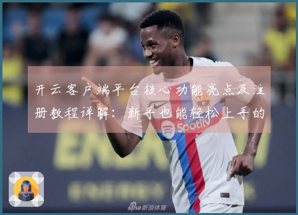 开云客户端平台核心功能亮点及注册教程详解：新手也能轻松上手的全面指南