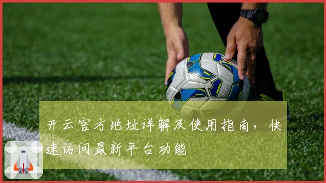 开云官方地址详解及使用指南，快速访问最新平台功能