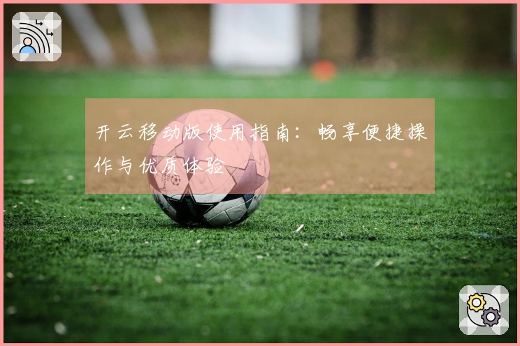 开云移动版使用指南：畅享便捷操作与优质体验