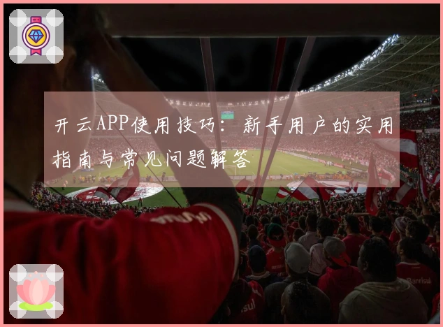 开云APP使用技巧：新手用户的实用指南与常见问题解答