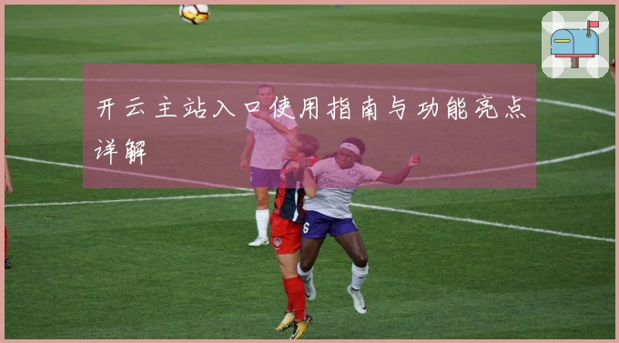 开云主站入口使用指南与功能亮点详解