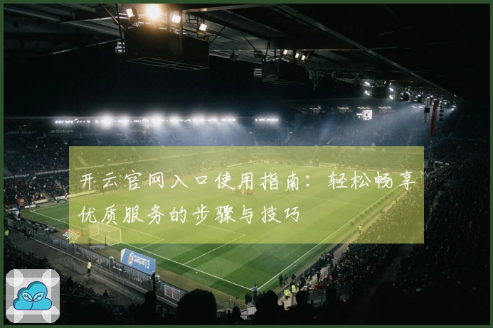 开云官网入口使用指南：轻松畅享优质服务的步骤与技巧