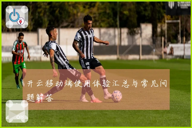 开云移动端使用体验汇总与常见问题解答