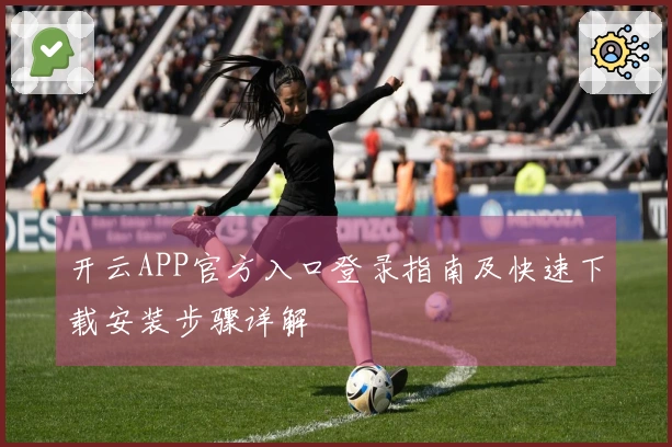 开云APP官方入口登录指南及快速下载安装步骤详解