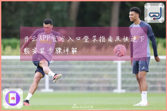 开云APP官方入口登录指南及快速下载安装步骤详解