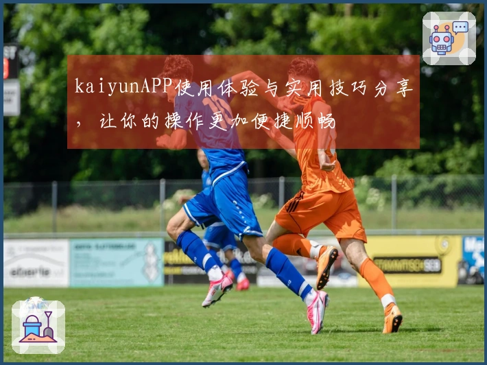 kaiyunAPP使用体验与实用技巧分享，让你的操作更加便捷顺畅