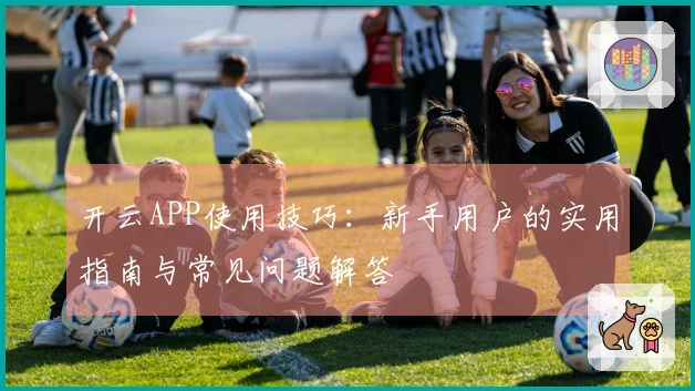 开云APP使用技巧：新手用户的实用指南与常见问题解答