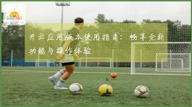 开云应用版本使用指南：畅享全新功能与操作体验