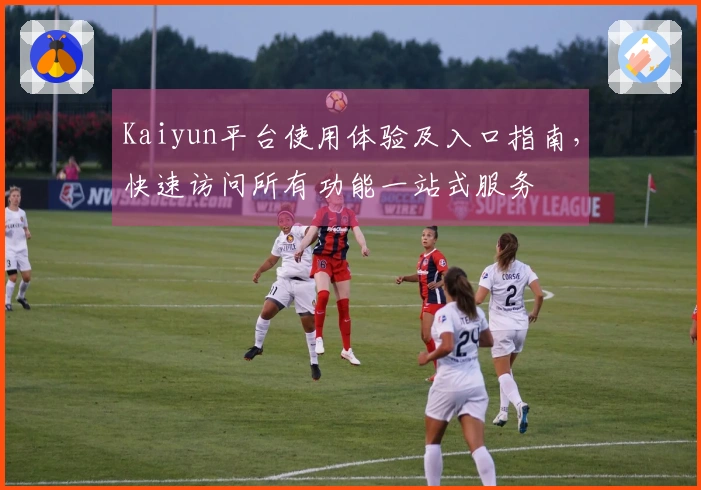 Kaiyun平台使用体验及入口指南，快速访问所有功能一站式服务