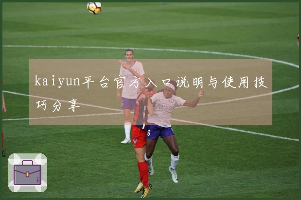 kaiyun平台官方入口说明与使用技巧分享