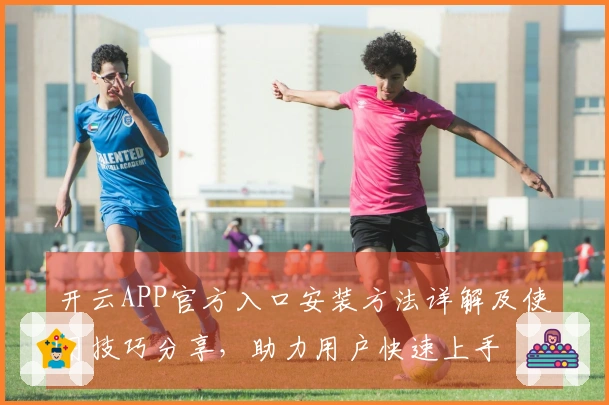 开云APP官方入口安装方法详解及使用技巧分享，助力用户快速上手